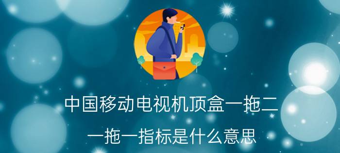 中国移动电视机顶盒一拖二 一拖一指标是什么意思？